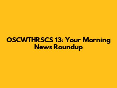 OSCWTHRSCS 13: Your Morning News Roundup