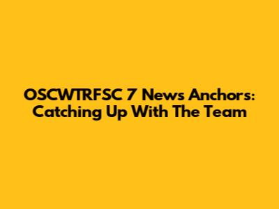 OSCWTRFSC 7 News Anchors: Catching Up With The Team