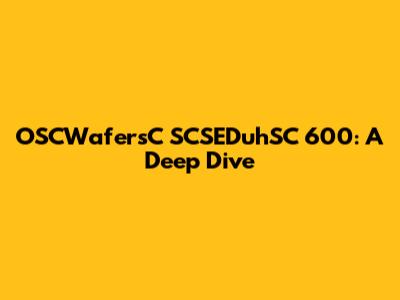 OSCWafersC SCSEDuhSC 600: A Deep Dive