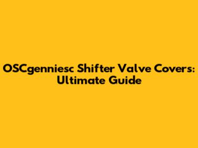 OSCgenniesc Shifter Valve Covers: Ultimate Guide