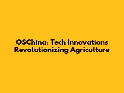 OSChina: Tech Innovations Revolutionizing Agriculture