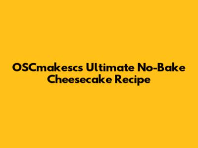 OSCmakesc's Ultimate No-Bake Cheesecake Recipe