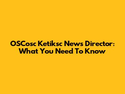 OSCosc Ketiksc News Director: What You Need To Know