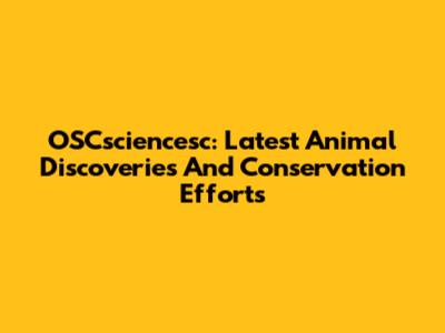 OSCsciencesc: Latest Animal Discoveries And Conservation Efforts