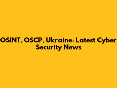 OSINT, OSCP, Ukraine: Latest Cyber Security News