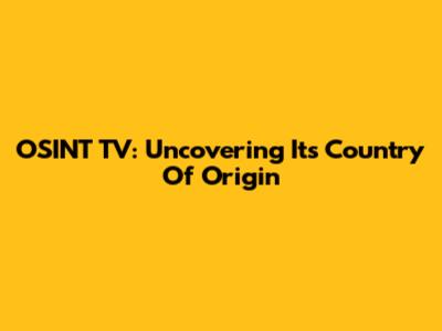OSINT TV: Uncovering Its Country Of Origin