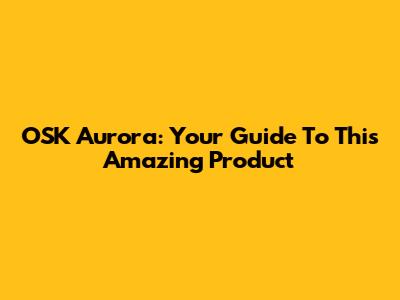 OSK Aurora: Your Guide To This Amazing Product
