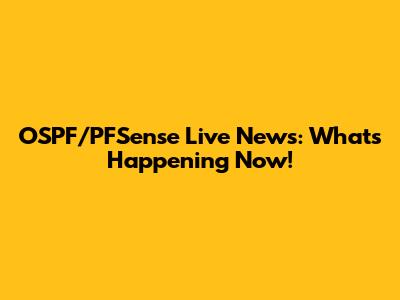 OSPF/PFSense Live News: What's Happening Now!