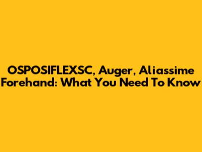 OSPOSIFLEXSC, Auger, Aliassime Forehand: What You Need To Know