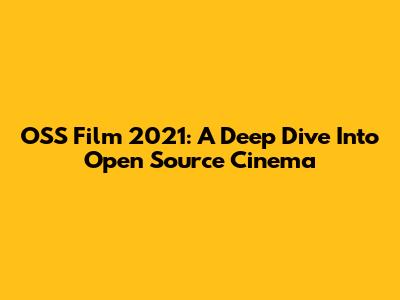 OSS Film 2021: A Deep Dive Into Open Source Cinema