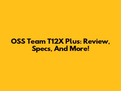 OSS Team T12X Plus: Review, Specs, And More!