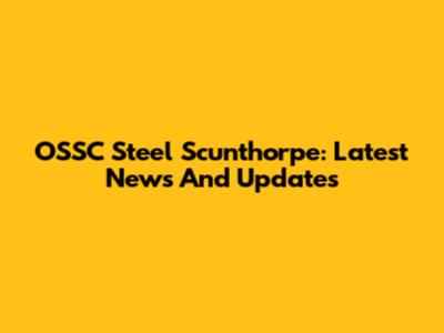 OSSC Steel Scunthorpe: Latest News And Updates