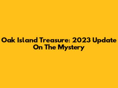 Oak Island Treasure: 2023 Update On The Mystery