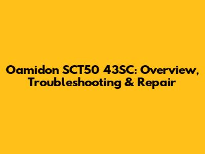 Oamidon SCT50 43SC: Overview, Troubleshooting & Repair