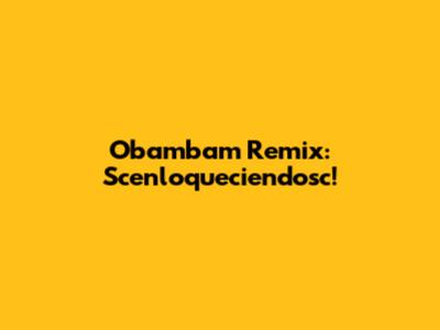 Obambam Remix: Scenloqueciendosc!
