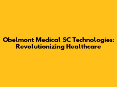 Obelmont Medical SC Technologies: Revolutionizing Healthcare