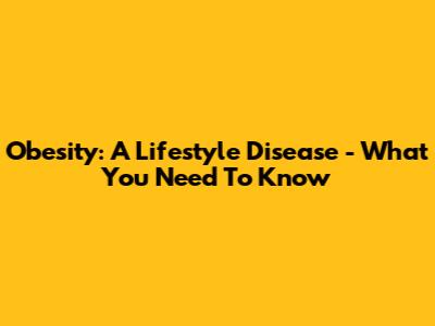 Obesity: A Lifestyle Disease - What You Need To Know