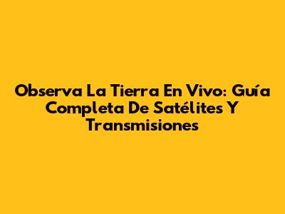 Observa La Tierra En Vivo: Guía Completa De Satélites Y Transmisiones
