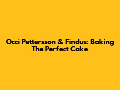 Occi Pettersson & Findus: Baking The Perfect Cake
