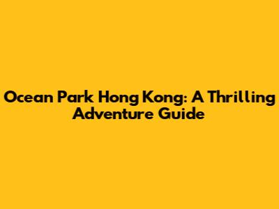 Ocean Park Hong Kong: A Thrilling Adventure Guide