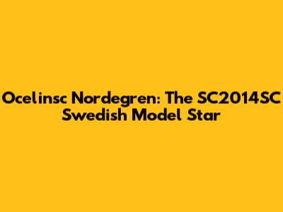 Ocelinsc Nordegren: The SC2014SC Swedish Model Star