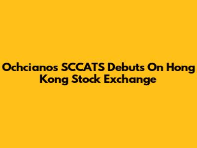 Ochciano's SCCATS Debuts On Hong Kong Stock Exchange