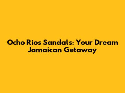 Ocho Rios Sandals: Your Dream Jamaican Getaway