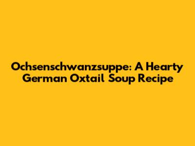 Ochsenschwanzsuppe: A Hearty German Oxtail Soup Recipe