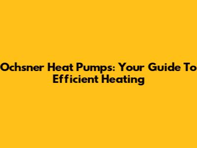 Ochsner Heat Pumps: Your Guide To Efficient Heating