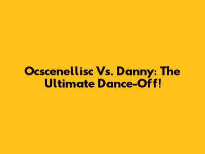 Ocscenellisc Vs. Danny: The Ultimate Dance-Off!