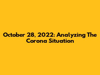October 28, 2022: Analyzing The Corona Situation
