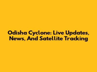 Odisha Cyclone: Live Updates, News, And Satellite Tracking