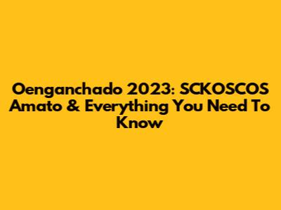 Oenganchado 2023: SCKOSCOS Amato & Everything You Need To Know