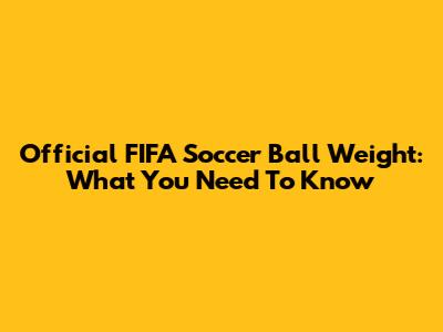 Official FIFA Soccer Ball Weight: What You Need To Know