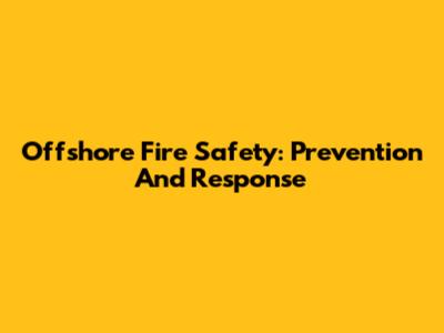 Offshore Fire Safety: Prevention And Response