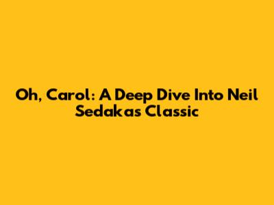 Oh, Carol: A Deep Dive Into Neil Sedaka's Classic