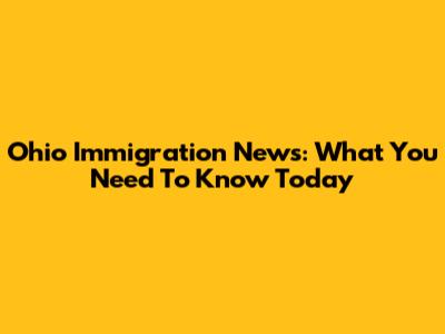 Ohio Immigration News: What You Need To Know Today