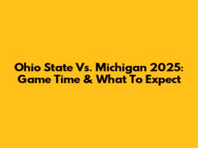 Ohio State Vs. Michigan 2025: Game Time & What To Expect