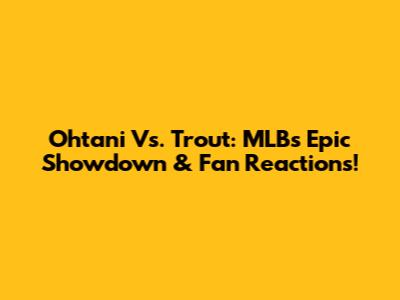 Ohtani Vs. Trout: MLB's Epic Showdown & Fan Reactions!