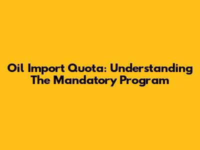 Oil Import Quota: Understanding The Mandatory Program