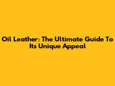 Oil Leather: The Ultimate Guide To Its Unique Appeal