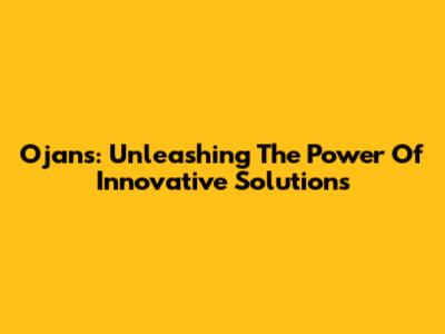 Ojan's: Unleashing The Power Of Innovative Solutions