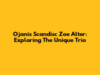 Ojanis Scandisc Zoe Alter: Exploring The Unique Trio