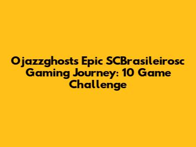 Ojazzghost's Epic SCBrasileirosc Gaming Journey: 10 Game Challenge