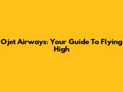 Ojet Airways: Your Guide To Flying High