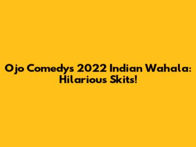 Ojo Comedy's 2022 Indian Wahala: Hilarious Skits!