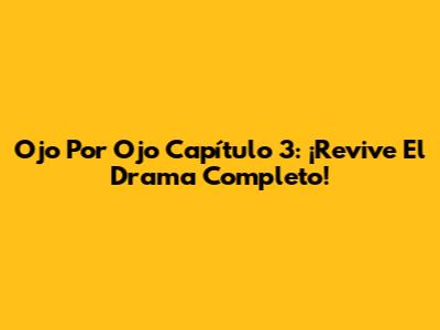 Ojo Por Ojo Capítulo 3: ¡Revive El Drama Completo!