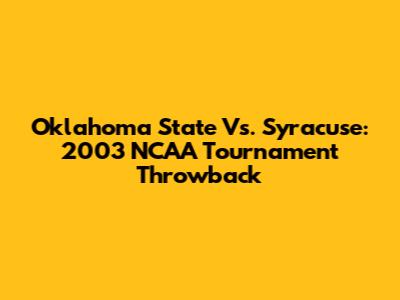 Oklahoma State Vs. Syracuse: 2003 NCAA Tournament Throwback