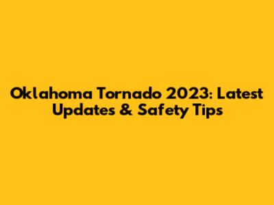 Oklahoma Tornado 2023: Latest Updates & Safety Tips