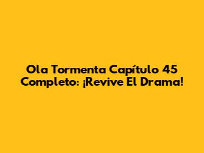 Ola Tormenta Capítulo 45 Completo: ¡Revive El Drama!